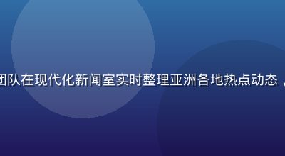 亚洲在线资讯频道，编辑团队在现代化新闻室实时整理亚洲各地热点动态，屏幕上显示多国语言标题